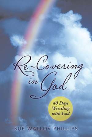 Re-Covering in God: 40 Days Wrestling with God de Sue Watlov Phillips