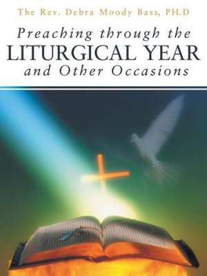 Preaching Through the Liturgical Year and Other Occasions de The Rev Debra Moody Bass Ph. D.