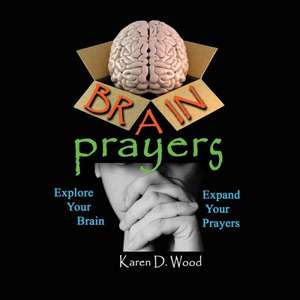 Brain Prayers: Explore Your Brain, Expand Your Prayers de Karen D. Wood