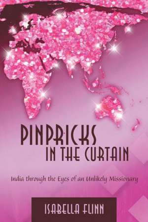 Pinpricks in the Curtain: India Through the Eyes of an Unlikely Missionary de Isabella Flinn