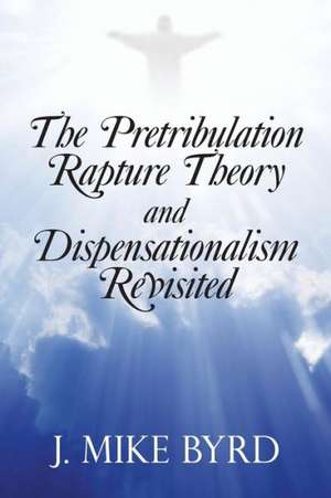 The Pretribulation Rapture Theory and Dispensationalism Revisited de J. Mike Byrd