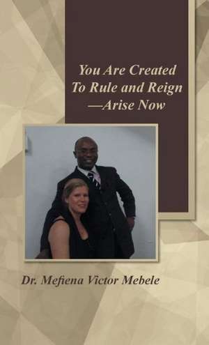 You Are Created to Rule and Reign-Arise Now de Dr Mefiena Victor Mebele