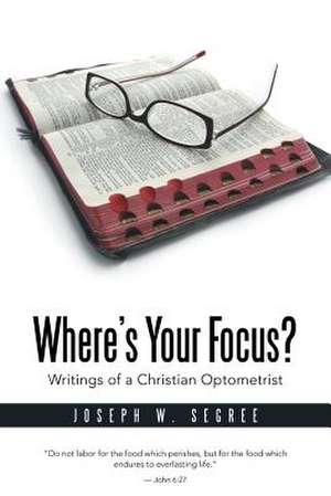 Where S Your Focus? Writings of a Christian Optometrist de Joseph W. Segree