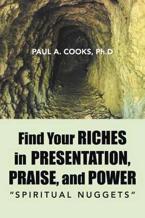 Find Your Riches in Presentation, Praise, and Power de Ph. D. Paul a. Cooks