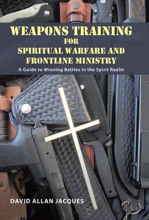 Weapons Training for Spiritual Warfare and Frontline Ministry de David Allan Jacques