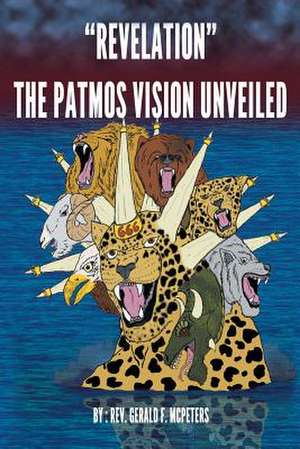 Revelation the Patmos Vision Unveiled: A Journey of Faith, Trust, and Revelation de Rev Gerald F. McPeters