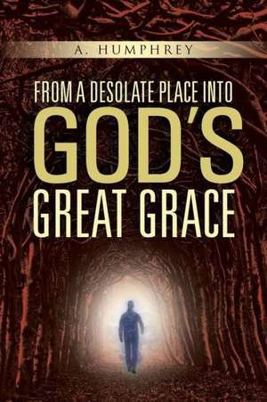 From a Desolate Place Into God's Great Grace de A. Humphrey