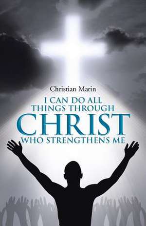 I Can Do All Things Through Christ Who Strengthens Me: I Can Do All Things Through Christ de Christian Marin