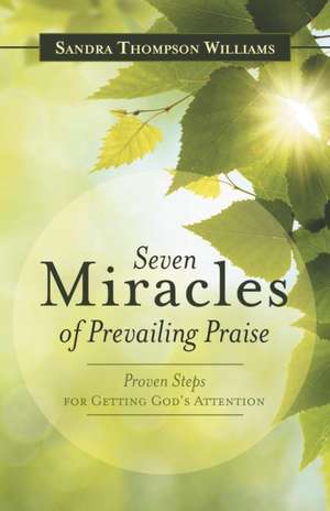 Seven Miracles of Prevailing Praise: Proven Steps for Getting God's Attention de Sandra Thompson Williams