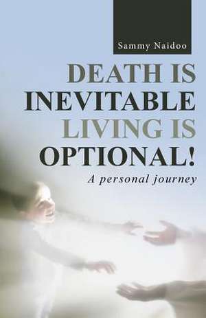 Death Is Inevitable - Living Is Optional!: A Personal Journey de Sammy Naidoo