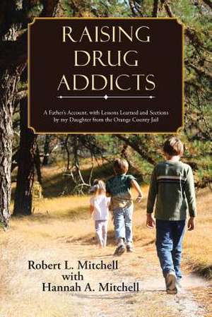 Raising Drug Addicts: A Father's Account, with Lessons Learned and Sections by My Daughter from the Orange County Jail de Robert Mitchell