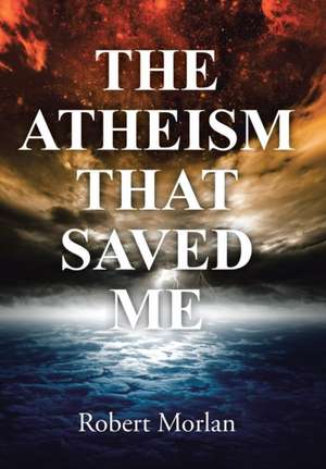 The Atheism That Saved Me de Robert Morlan