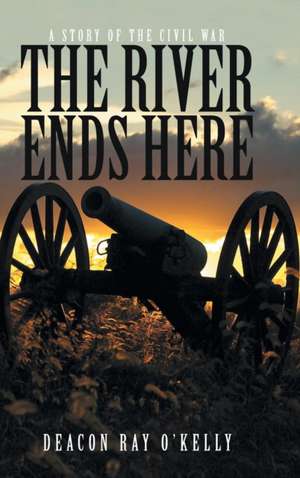 The River Ends Here: A Story of the Civil War de Deacon Ray O'Kelly