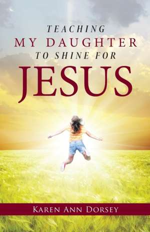 Teaching My Daughter to Shine for Jesus de Karen Ann Dorsey