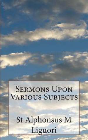 Sermons Upon Various Subjects de St Alphonsus M. Liguori