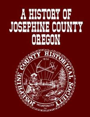 A History of Josephine County Oregon de Josephine County Historical Society