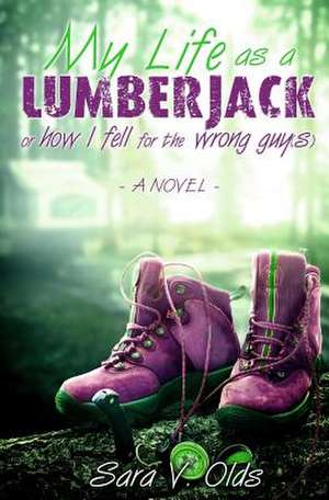 My Life as a Lumberjack or How I Fell for the Wrong Guy(s) de Sara V. Olds