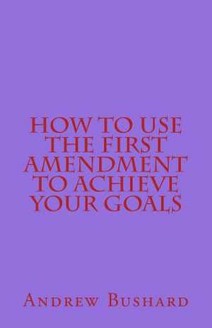 How to Use the First Amendment to Achieve Your Goals de Andrew Bushard