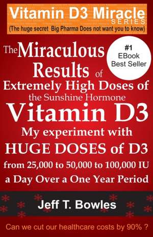 The Miraculous Results of Extremely High Doses of the Sunshine Hormone Vitamin D3 My Experiment with Huge Doses of D3 from 25,000 to 50,000 to 100,000 de Jeff T. Bowles