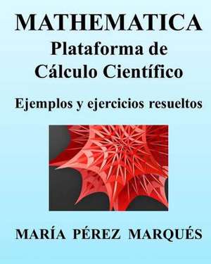 Mathematica. Plataforma de Calculo Cientifico. Ejemplos y Ejercicios Resueltos de Maria Perez Marques