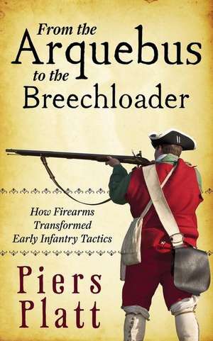 From the Arquebus to the Breechloader: How Firearms Transformed Early Infantry Tactics de Piers Platt