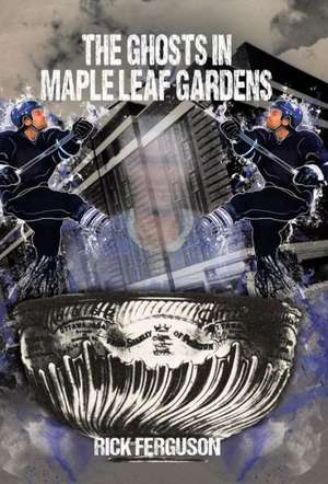 The Ghosts in Maple Leaf Gardens de Rick Ferguson