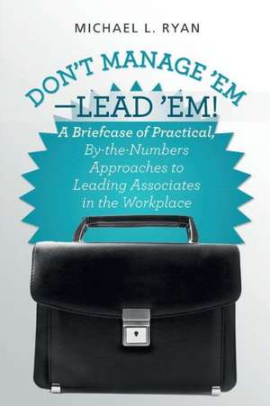 Don't Manage 'Em-Lead 'Em!: A Briefcase of Practical, By-The-Numbers Approaches to Leading Associates in the Workplace de Michael L. Ryan