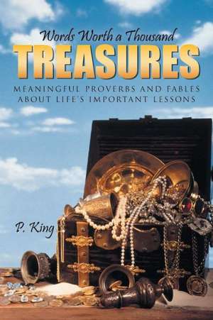 Words Worth a Thousand Treasures: Meaningful Proverbs and Fables about Life's Important Lessons de P. King