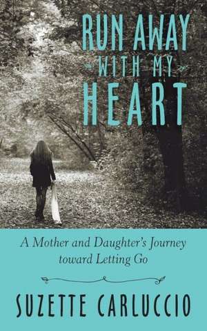 Run Away with My Heart: A Mother and Daughter's Journey Toward Letting Go de Suzette Carluccio