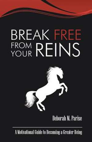 Break Free from Your Reins: A Motivational Guide to a Greater Being de Deborah M. Parise