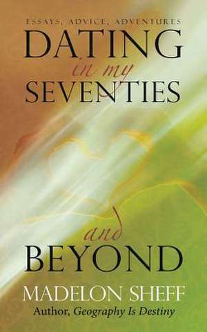 Dating in My Seventies and Beyond de Madelon Sheff