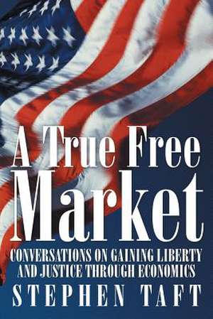 A True Free Market: Conversations on Gaining Liberty and Justice Through Economics de Stephen Taft