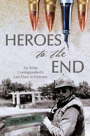 Heroes to the End: An Army Correspondent's Last Days in Vietnam de Jim Smith