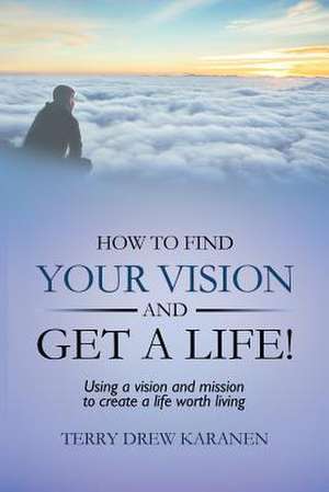 How to Find Your Vision and Get a Life!: Using a Vision and Mission to Create a Life Worth Living de Terry Drew Karanen