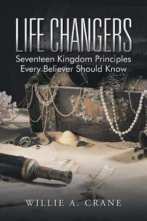 Life Changers: Seventeen Kingdom Principles Every Believer Should Know de Willie a. Crane