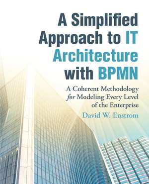 A Simplified Approach to It Architecture with Bpmn: A Coherent Methodology for Modeling Every Level of the Enterprise de David W. Enstrom