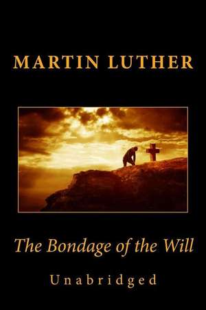 The Bondage of the Will (Unabridged) de Martin Luther