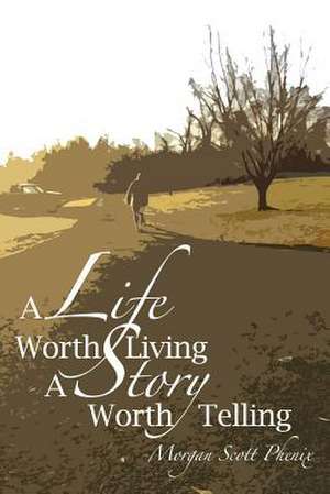 A Life Worth Living - A Story Worth Telling de Morgan Scott Phenix