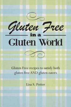 Gluten Free in a Gluten World: Gluten Free Recipes That Satisfy Both Gluten Free and Gluten Eaters de Mrs Lisa S. Potter