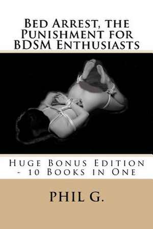 Bed Arrest, the Punishment for Bdsm Enthusiasts - Huge Bonus Edition - 10 Books for One de Phil G