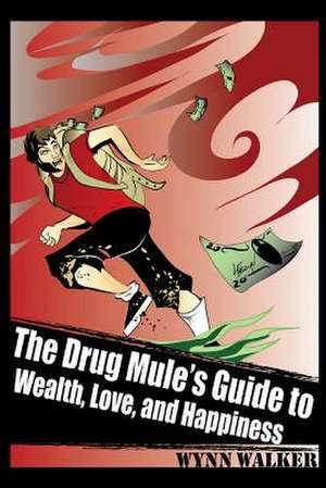 The Drug Mule's Guide to Wealth, Love, and Happiness de Wynn Walker