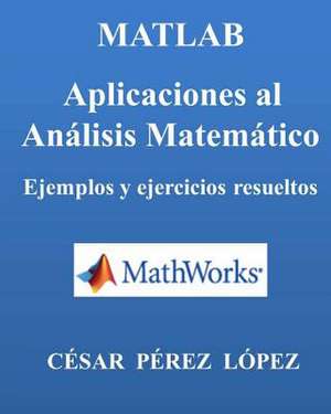 MATLAB. Aplicaciones Al Analisis Matematico. Ejemplos y Ejercicios Resueltos de Cesar Perez Lopez