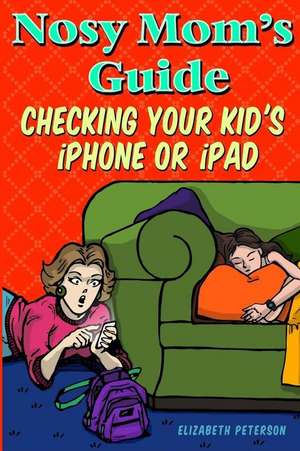 Nosy Mom's Guide Checking Your Kid's iPhone, iPad, and iPod de Elizabeth Peterson