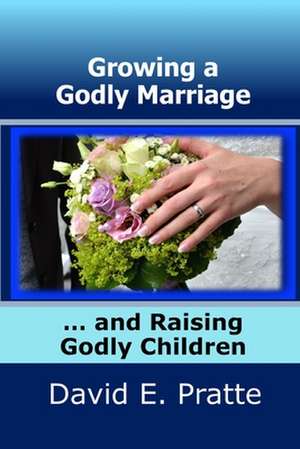 Growing a Godly Marriage and Raising Godly Children de David E. Pratte