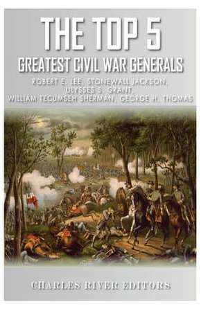 The Top 5 Greatest Civil War Generals de Charles River Editors