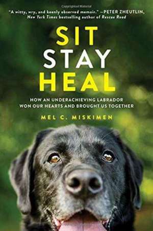 Sit Stay Heal: How an Underachieving Labrador Won Our Hearts and Brought Us Together de Mel Miskimen