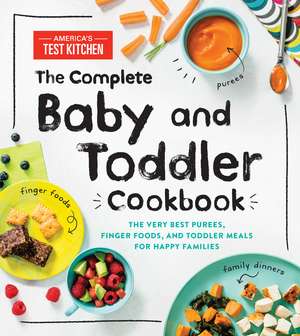 The Complete Baby and Toddler Cookbook: The Very Best Purees, Finger Foods, and Toddler Meals for Happy Families de America’s Test Kitchen Kids