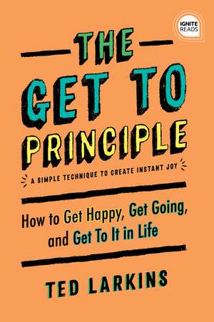 The Get To Principle: How to Get Happy, Get Going, and Get To It in Life de Ted Larkins