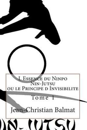 L Essence Du Ninpo Nin-Jutsu Ou Le Principe D Invisibilite. Tome 1 de Jean-Christian Balmat