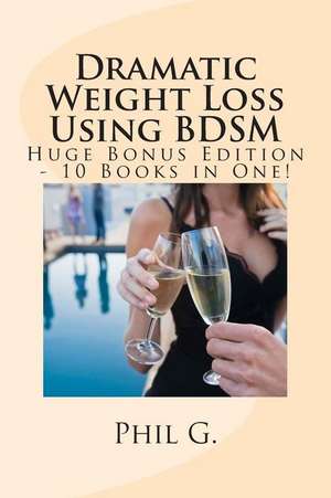 Dramatic Weight Loss Using Bdsm - Huge Bonus Edition - 10 Books in One! de Phil G